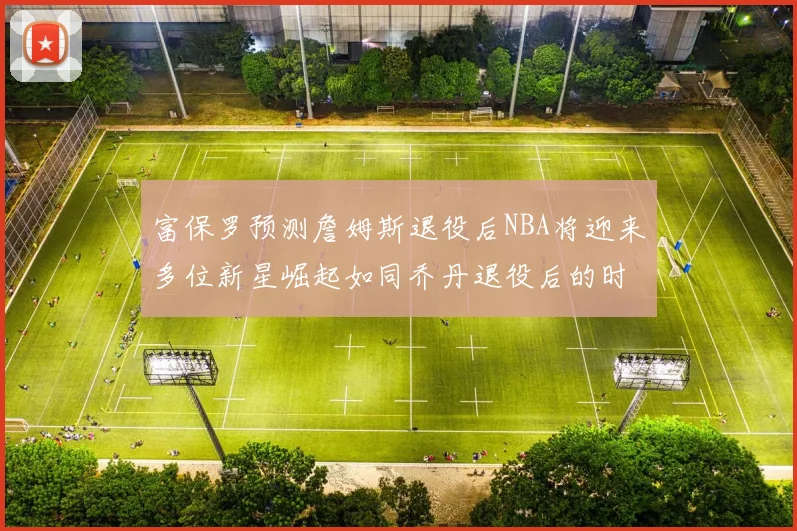 富保罗预测詹姆斯退役后NBA将迎来多位新星崛起如同乔丹退役后的时代