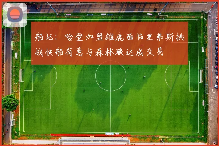 船记：哈登加盟雄鹿面临里弗斯挑战快船有意与森林狼达成交易