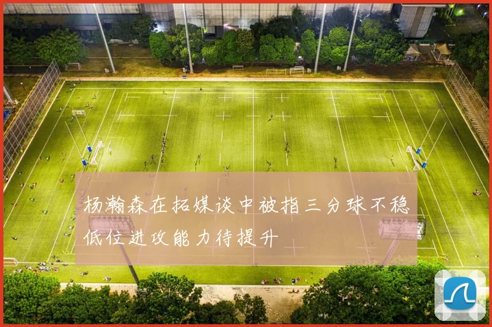 杨瀚森在拓媒谈中被指三分球不稳低位进攻能力待提升