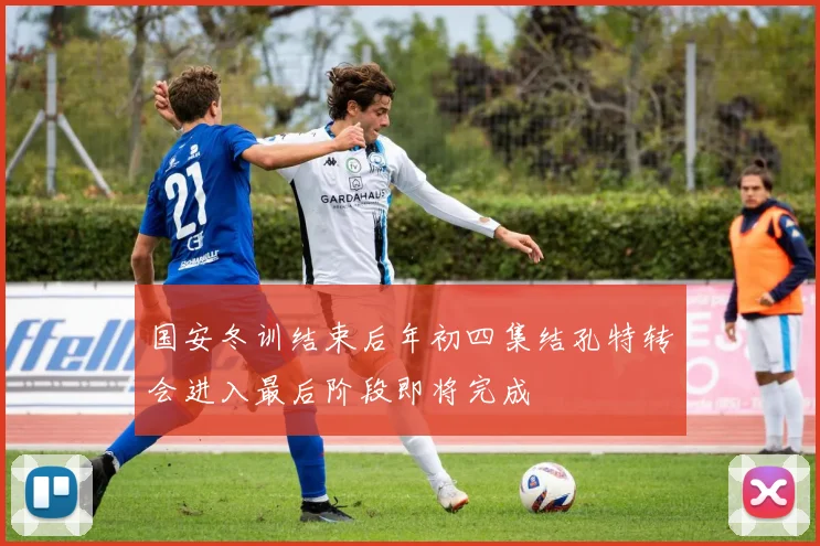 国安冬训结束后年初四集结孔特转会进入最后阶段即将完成