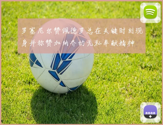 罗塞尼尔赞佩德罗总在关键时刻现身并称赞加纳乔的无私奉献精神