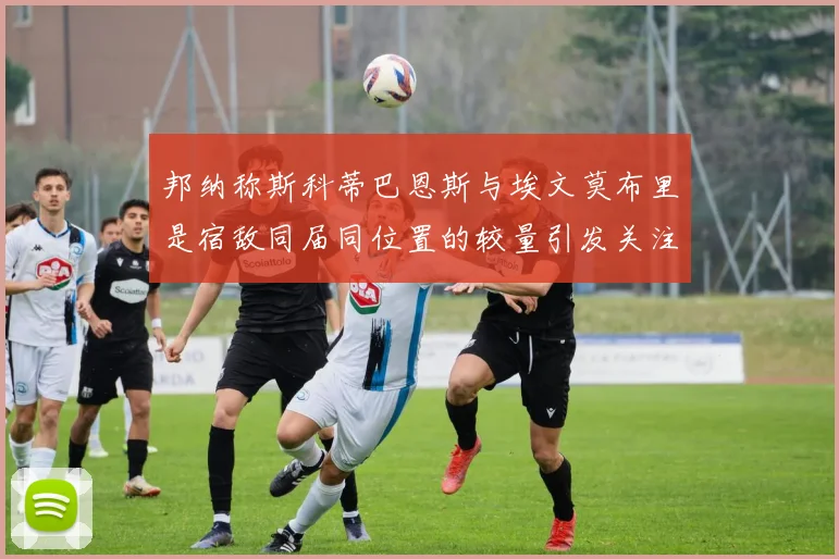 邦纳称斯科蒂巴恩斯与埃文莫布里是宿敌同届同位置的较量引发关注