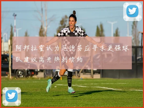 阿邦拉霍认为范德芬应寻求更强球队建议离开热刺续约